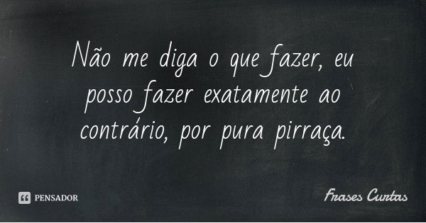 Não me diga o que fazer, eu posso fazer exatamente ao contrário, por pura pirraça.... Frase de Frases Curtas.