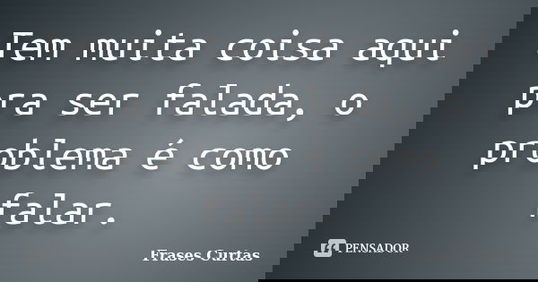 Tem muita coisa aqui pra ser falada, o problema é como falar.... Frase de Frases Curtas.