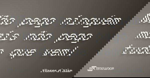 Não pego ninguém mais não pego tudo que vem!... Frase de Frases d Alan.