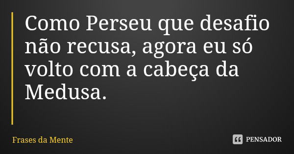 Como Perseu que desafio não recusa, agora eu só volto com a cabeça da Medusa.... Frase de Frases da Mente.