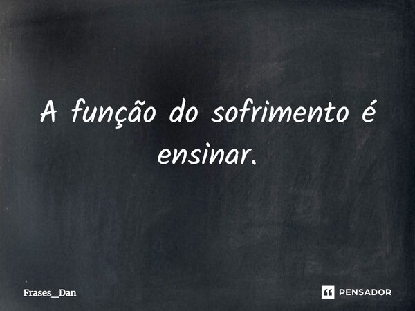 ⁠A função do sofrimento é ensinar.... Frase de Frases_Dan.