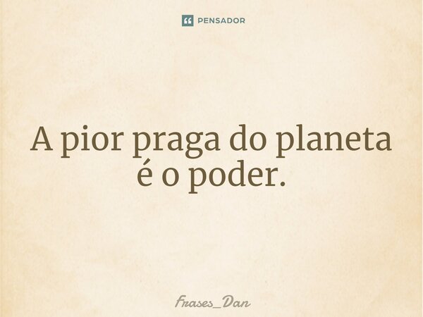 ⁠A pior praga do planeta é o poder.... Frase de Frases_Dan.