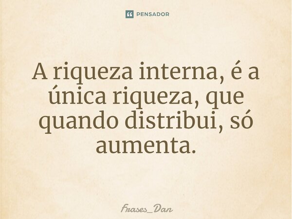 ⁠A riqueza interna, é a única riqueza, que quando distribui, só aumenta.... Frase de Frases_Dan.