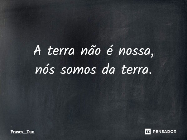 ⁠A terra não é nossa, nós somos da terra.... Frase de Frases_Dan.