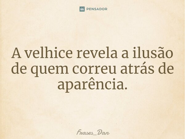 ⁠A velhice revela a ilusão de quem correu atrás de aparência.... Frase de Frases_Dan.