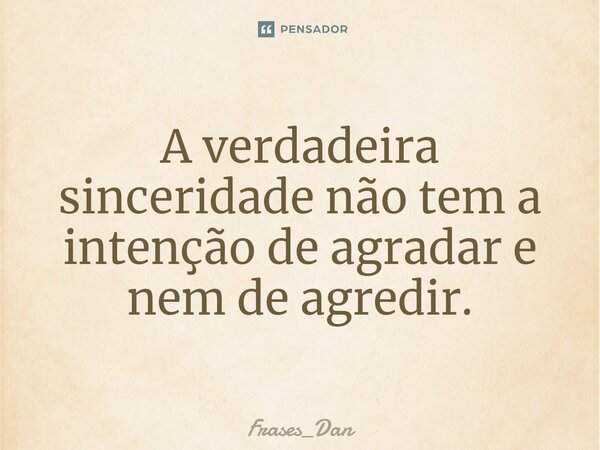 ⁠A verdadeira sinceridade não tem a intenção de agradar e nem de agredir.... Frase de Frases_Dan.