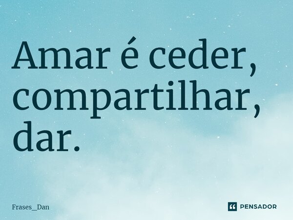 ⁠Amar é ceder, compartilhar, dar.... Frase de Frases_Dan.