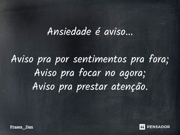Ansiedade é aviso... Aviso pra por sentimentos pra fora; Aviso pra focar no agora; Aviso pra prestar atenção.... Frase de Frases_Dan.