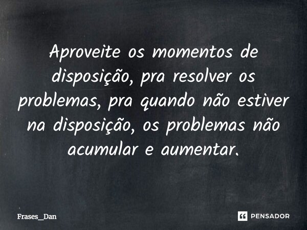 ⁠Aproveite os momentos de disposição, pra resolver os problemas, pra quando não estiver na disposição, os problemas não acumular e aumentar.... Frase de Frases_Dan.