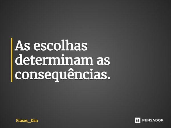 ⁠As escolhas determinam as consequências.... Frase de Frases_Dan.