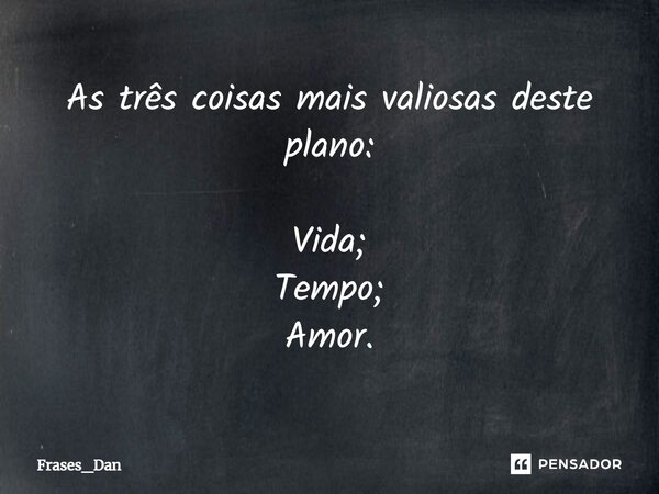 ⁠As três coisas mais valiosas deste plano: Vida; Tempo; Amor.... Frase de Frases_Dan.