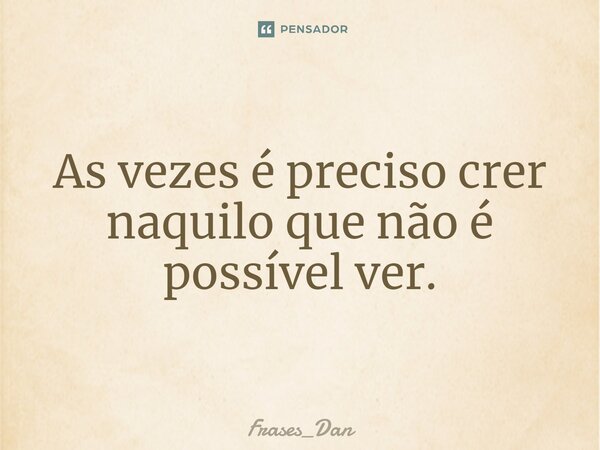 ⁠As vezes é preciso crer naquilo que não é possível ver.... Frase de Frases_Dan.