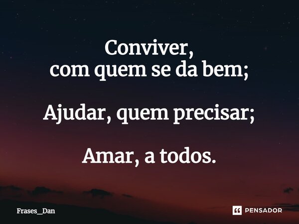 ⁠Conviver, com quem se da bem; Ajudar, quem precisar; Amar, a todos.... Frase de Frases_Dan.