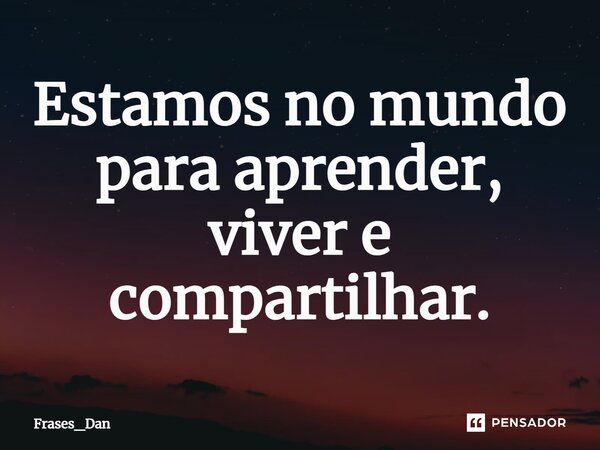 ⁠Estamos no mundo para aprender, viver e compartilhar.... Frase de Frases_Dan.