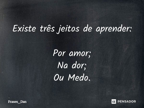 ⁠Existe três jeitos de aprender: Por amor; Na dor; Ou Medo.... Frase de Frases_Dan.