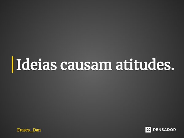 ⁠Ideias causam atitudes.... Frase de Frases_Dan.