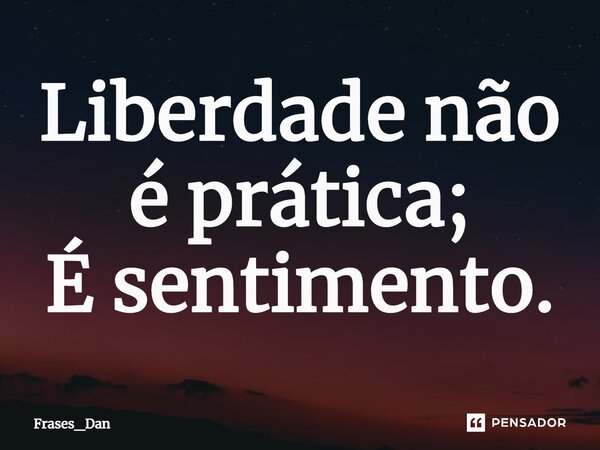 ⁠Liberdade não é prática; É sentimento.... Frase de Frases_Dan.