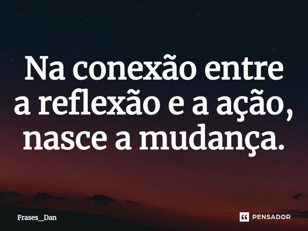 ⁠Na conexão entre a reflexão e a ação, nasce a mudança.... Frase de Frases_Dan.