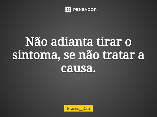 ⁠Não adianta tirar o sintoma, se não tratar a causa.... Frase de Frases_Dan.