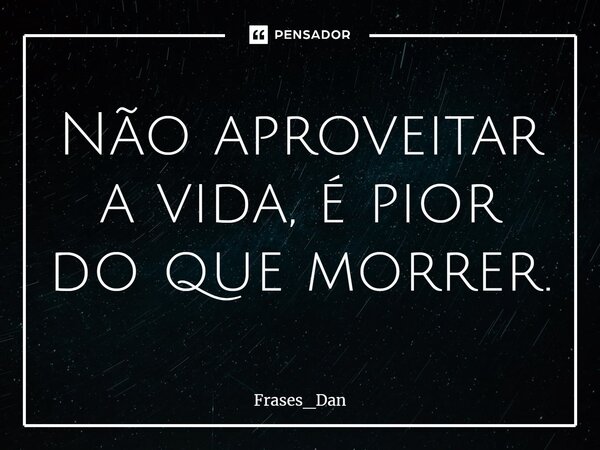 ⁠Não aproveitar a vida, é pior do que morrer.... Frase de Frases_Dan.