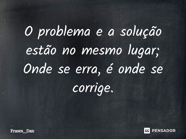 ⁠O problema e a solução estão no mesmo lugar; Onde se erra, é onde se corrige.... Frase de Frases_Dan.