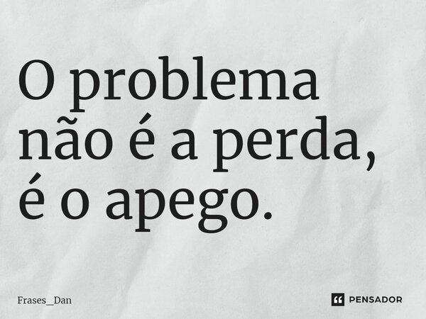⁠O problema não é a perda, é o apego.... Frase de Frases_Dan.