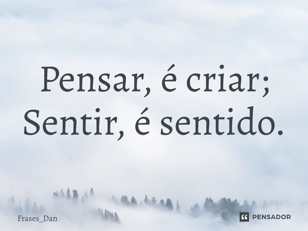 ⁠Pensar, é criar; Sentir, é sentido.... Frase de Frases_Dan.