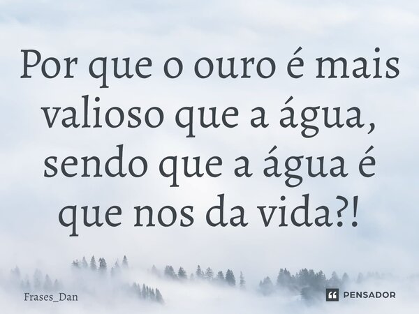 ⁠Por que o ouro é mais valioso que a água, sendo que a água é que nos da vida?!... Frase de Frases_Dan.