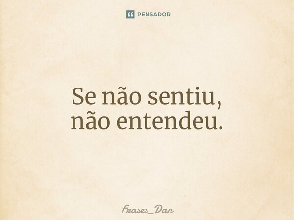 ⁠Se não sentiu, não entendeu.... Frase de Frases_Dan.