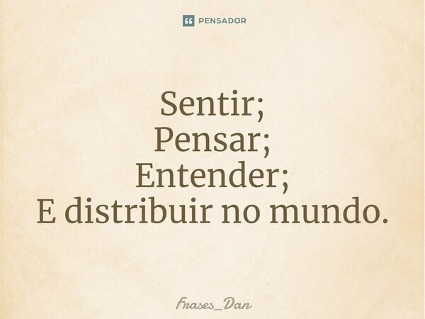 ⁠Sentir; Pensar; Entender; E distribuir no mundo.... Frase de Frases_Dan.