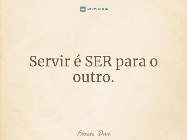 ⁠Servir é SER para o outro.... Frase de Frases_Dan.