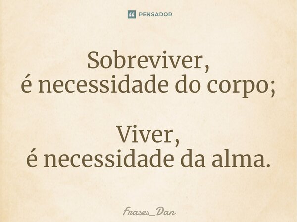 ⁠Sobreviver, é necessidade do corpo; Viver, é necessidade da alma.... Frase de Frases_Dan.