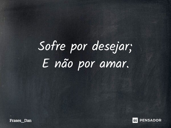 ⁠Sofre por desejar; E não por amar.... Frase de Frases_Dan.