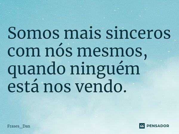 ⁠Somos mais sinceros com nós mesmos, quando ninguém está nos vendo.... Frase de Frases_Dan.