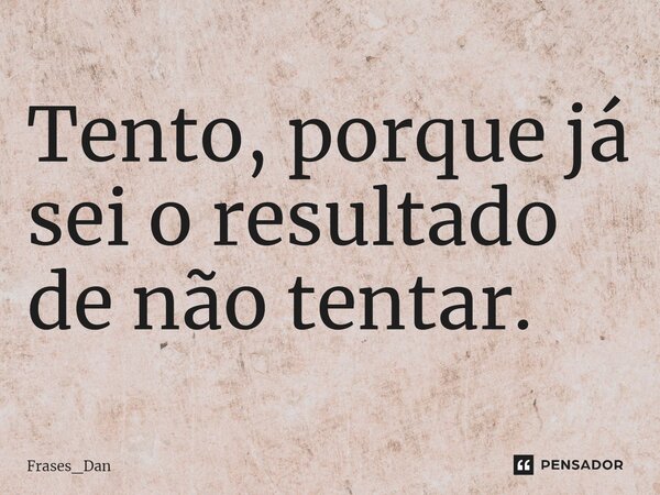 ⁠Tento, porque já sei o resultado de não tentar.... Frase de Frases_Dan.