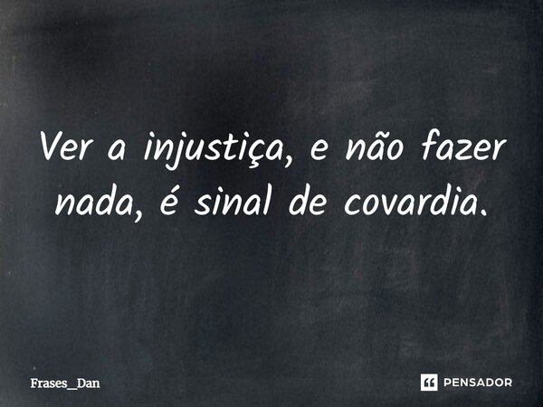 ⁠Ver a injustiça, e não fazer nada, é sinal de covardia.... Frase de Frases_Dan.