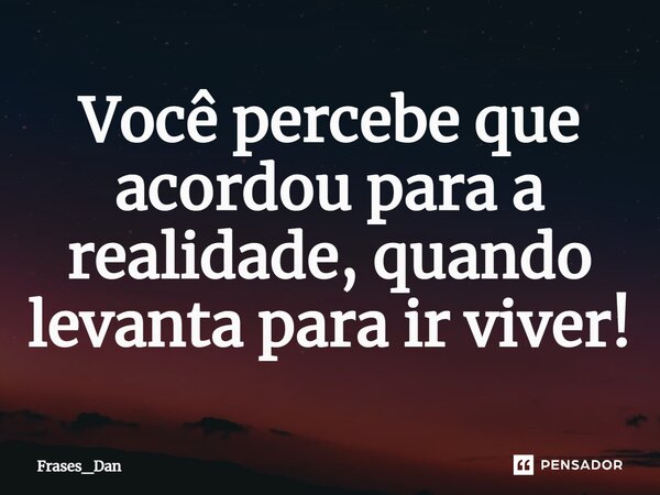 Você percebe que acordou para a realidade, quando levanta para ir viver!... Frase de Frases_Dan.