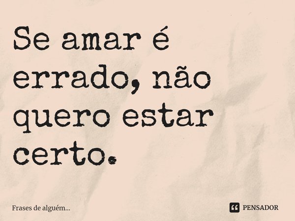 ⁠Se amar é errado, não quero estar certo.... Frase de Frases de alguém....