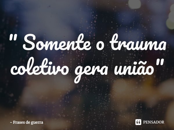 ⁠" Somente o trauma coletivo gera união "... Frase de Frases de guerra.