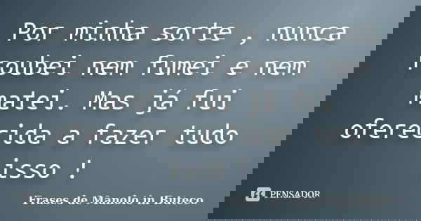 Por minha sorte , nunca roubei nem fumei e nem matei. Mas já fui oferecida a fazer tudo isso !... Frase de Frases de Manolo in Buteco.