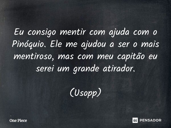 Eu consigo mentir com ajuda com o Pinóquio. Ele me ajudou a ser o mais mentiroso, mas com meu capitão eu serei um grande atirador. (Usopp)... Frase de One Piece.