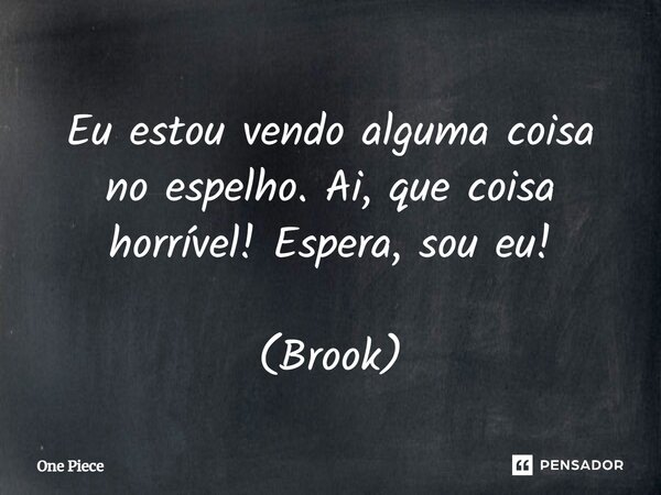 ⁠Eu estou vendo alguma coisa no espelho. Ai, que coisa horrível! Espera, sou eu! (Brook)... Frase de One Piece.