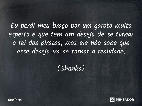 ⁠Eu perdi meu braço por um garoto muito esperto e que tem um desejo de se tornar o rei dos piratas, mas ele não sabe que esse desejo irá se tornar a realidade. ... Frase de One Piece.