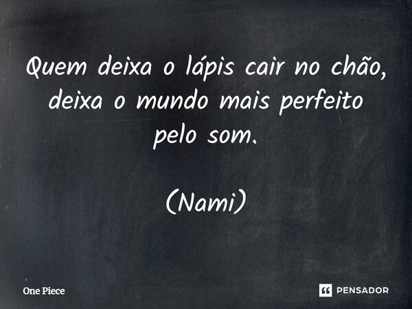 Quem deixa o lápis cair no chão, deixa o mundo mais perfeito pelo som. (Nami)... Frase de One Piece.