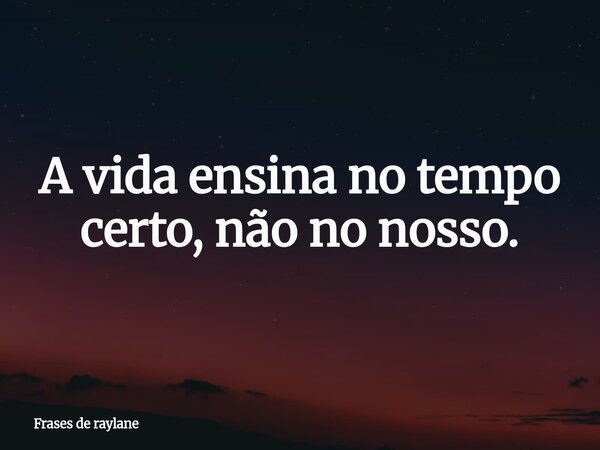 A vida ensina no tempo certo, não no nosso.⁠... Frase de Frases de raylane.