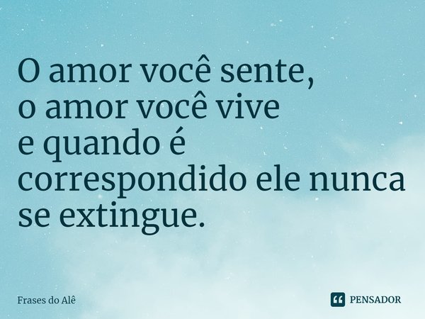 ⁠O amor você sente,
o amor você vive
e quando é correspondido ele nunca se extingue.... Frase de Frases do Alê.