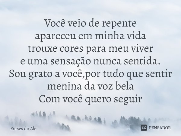 ⁠Você veio de repente
apareceu em minha vida
trouxe cores para meu viver
e uma sensação nunca sentida.
Sou grato a você,por tudo que sentir
menina da voz bela
C... Frase de Frases do Alê.