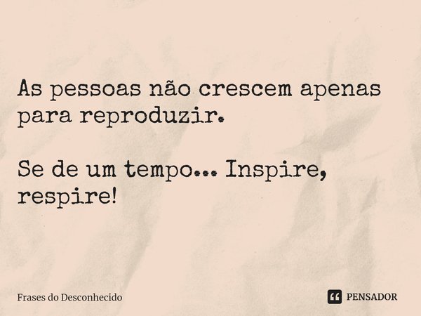⁠As pessoas não crescem apenas para reproduzir. Se de um tempo... Inspire, respire!... Frase de Frases do Desconhecido.