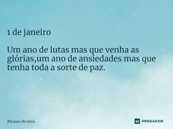 1 de janeiro Um ano de lutas mas que venha as glórias,um ano de ansiedades mas que tenha toda a sorte de paz. ⁠... Frase de frases do seco.