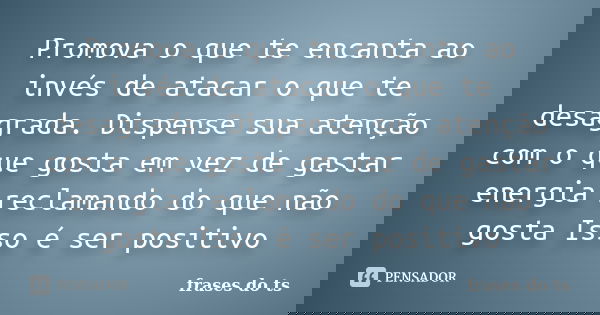 Promova o que te encanta ao invés de atacar o que te desagrada. Dispense sua atenção com o que gosta em vez de gastar energia reclamando do que não gosta Isso é... Frase de frases do ts.
